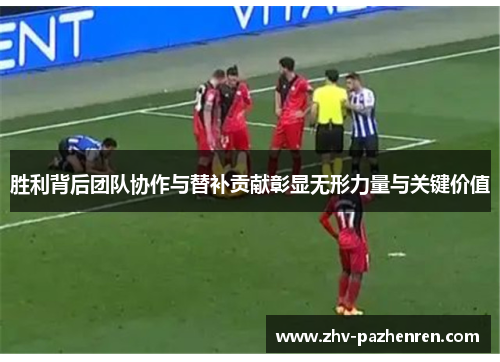 胜利背后团队协作与替补贡献彰显无形力量与关键价值