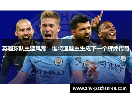 英超球队重建风潮：谁将涅槃重生成下一个辉煌传奇
