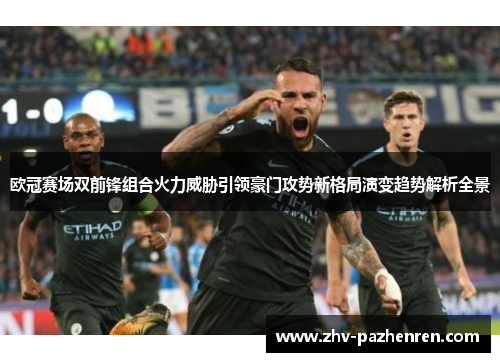 欧冠赛场双前锋组合火力威胁引领豪门攻势新格局演变趋势解析全景