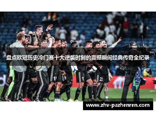 盘点欧冠历史冷门赛十大逆袭时刻的震撼瞬间经典传奇全纪录