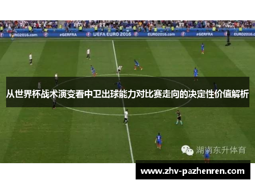 从世界杯战术演变看中卫出球能力对比赛走向的决定性价值解析