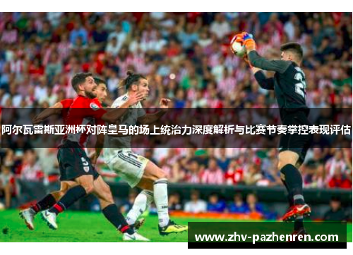阿尔瓦雷斯亚洲杯对阵皇马的场上统治力深度解析与比赛节奏掌控表现评估