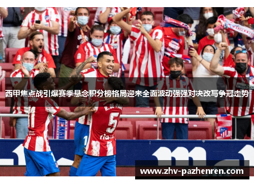 西甲焦点战引爆赛季悬念积分榜格局迎来全面波动强强对决改写争冠走势