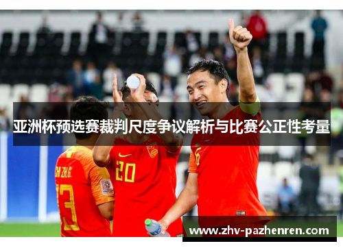 亚洲杯预选赛裁判尺度争议解析与比赛公正性考量
