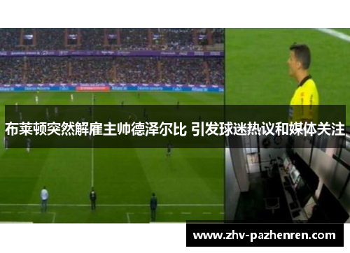 布莱顿突然解雇主帅德泽尔比 引发球迷热议和媒体关注